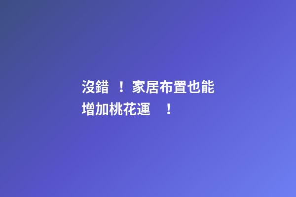 沒錯！家居布置也能增加桃花運！